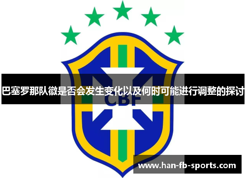 巴塞罗那队徽是否会发生变化以及何时可能进行调整的探讨 巴塞罗那队徽是否会发生变化以及何时可能进行调整的探讨