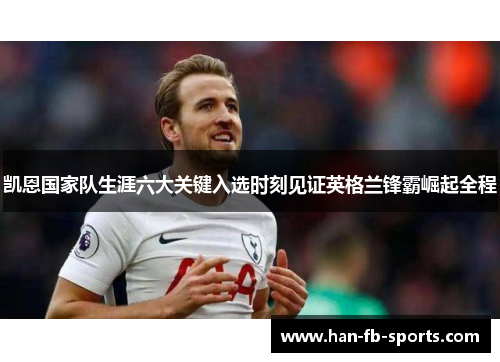 凯恩国家队生涯六大关键入选时刻见证英格兰锋霸崛起全程 凯恩国家队生涯六大关键入选时刻见证英格兰锋霸崛起全程