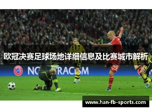 欧冠决赛足球场地详细信息及比赛城市解析 欧冠决赛足球场地详细信息及比赛城市解析
