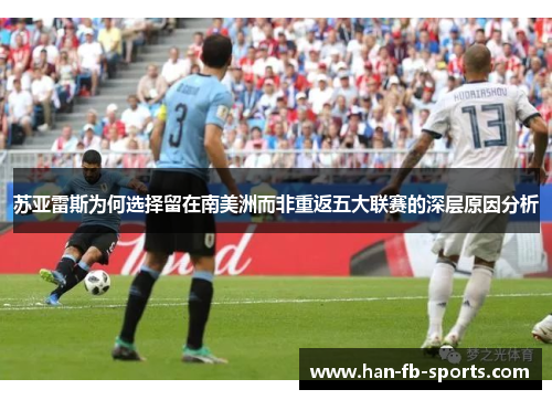 苏亚雷斯为何选择留在南美洲而非重返五大联赛的深层原因分析 苏亚雷斯为何选择留在南美洲而非重返五大联赛的深层原因分析