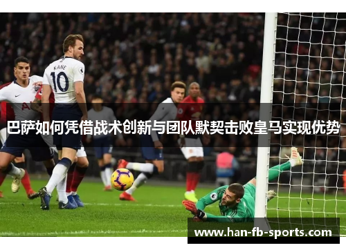 巴萨如何凭借战术创新与团队默契击败皇马实现优势 巴萨如何凭借战术创新与团队默契击败皇马实现优势