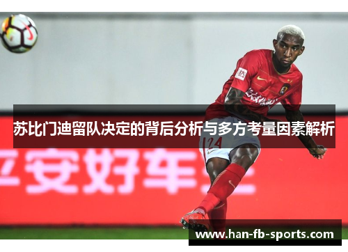 苏比门迪留队决定的背后分析与多方考量因素解析 苏比门迪留队决定的背后分析与多方考量因素解析