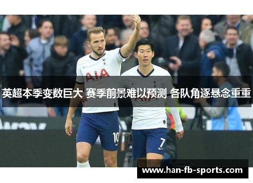 英超本季变数巨大 赛季前景难以预测 各队角逐悬念重重 英超本季变数巨大 赛季前景难以预测 各队角逐悬念重重