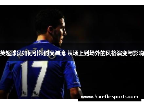 英超球员如何引领时尚潮流 从场上到场外的风格演变与影响 英超球员如何引领时尚潮流 从场上到场外的风格演变与影响