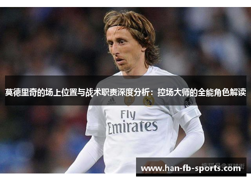 莫德里奇的场上位置与战术职责深度分析:控场大师的全能角色解读 莫德里奇的场上位置与战术职责深度分析:控场大师的全能角色解读