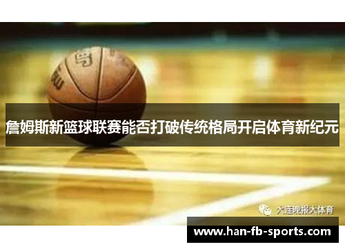 詹姆斯新篮球联赛能否打破传统格局开启体育新纪元