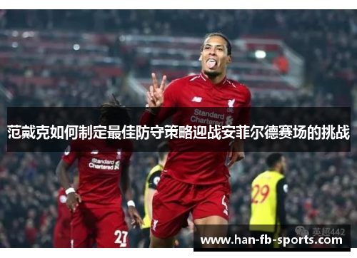 范戴克如何制定最佳防守策略迎战安菲尔德赛场的挑战 范戴克如何制定最佳防守策略迎战安菲尔德赛场的挑战