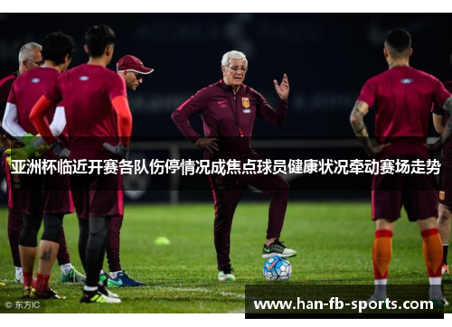 亚洲杯临近开赛各队伤停情况成焦点球员健康状况牵动赛场走势