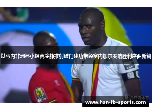 以马内非洲杯小组赛冷静推射破门建功带领塞内加尔奏响胜利序曲新篇