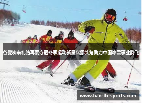 谷爱凌崇礼站再度夺冠冬季运动新星崭露头角助力中国冰雪事业腾飞