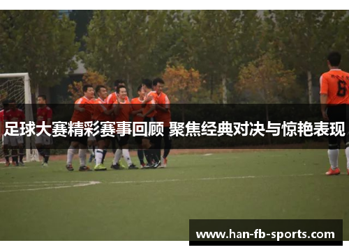 足球大赛精彩赛事回顾 聚焦经典对决与惊艳表现 足球大赛精彩赛事回顾 聚焦经典对决与惊艳表现