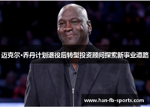 迈克尔·乔丹计划退役后转型投资顾问探索新事业道路 迈克尔·乔丹计划退役后转型投资顾问探索新事业道路